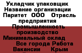 Укладчик-упаковщик › Название организации ­ Паритет, ООО › Отрасль предприятия ­ Промышленность, производство › Минимальный оклад ­ 26 000 - Все города Работа » Вакансии   . Крым,Бахчисарай